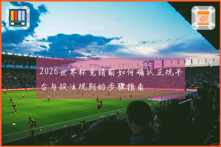 2026世界杯竞猜前如何确认正规平台与投注规则的步骤指南
