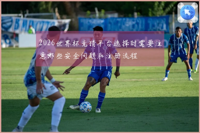 2026世界杯竞猜平台选择时需要注意哪些安全问题和注册流程