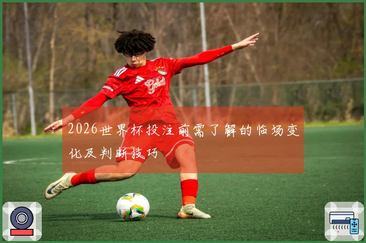 2026世界杯投注前需了解的临场变化及判断技巧