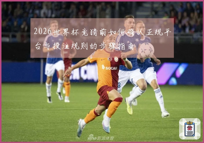 2026世界杯竞猜前如何确认正规平台与投注规则的步骤指南