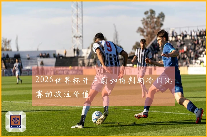 2026世界杯开户前如何判断冷门比赛的投注价值