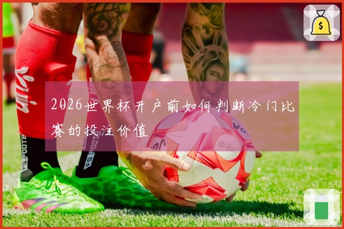 2026世界杯开户前如何判断冷门比赛的投注价值